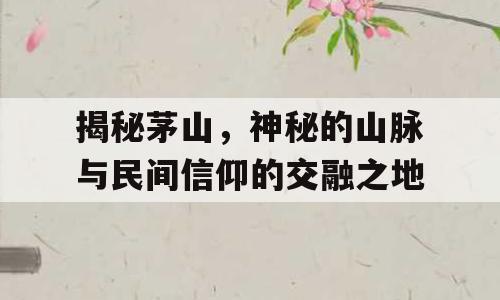 揭秘茅山，神秘的山脉与民间信仰的交融之地