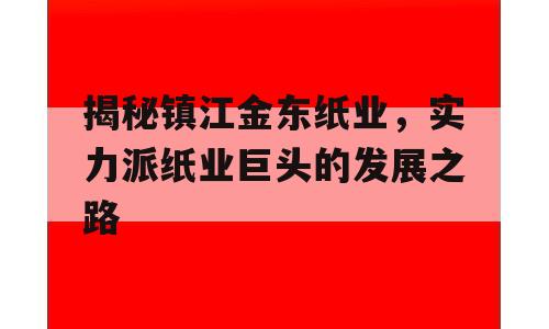 揭秘镇江金东纸业，实力派纸业巨头的发展之路