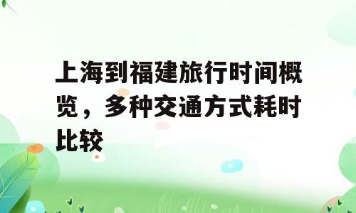 上海到福建旅行时间概览，多种交通方式耗时比较