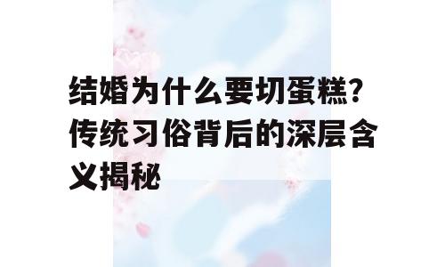 结婚为什么要切蛋糕？传统习俗背后的深层含义揭秘