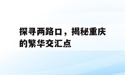 探寻两路口，揭秘重庆的繁华交汇点