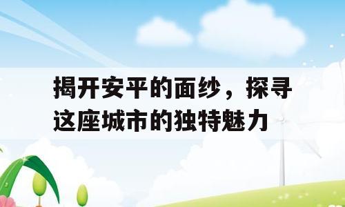 揭开安平的面纱，探寻这座城市的独特魅力
