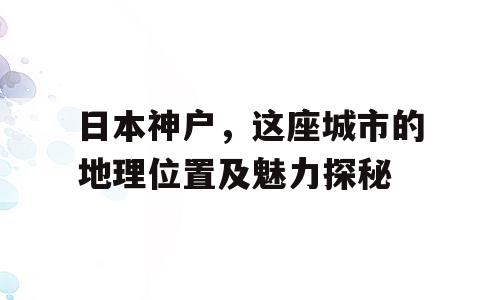 日本神户，这座城市的地理位置及魅力探秘