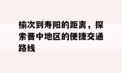 榆次到寿阳的距离，探索晋中地区的便捷交通路线