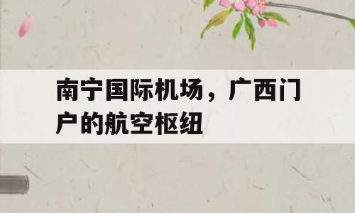 南宁国际机场，广西门户的航空枢纽