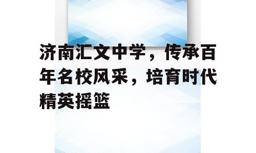 济南汇文中学，传承百年名校风采，培育时代精英摇篮