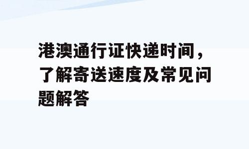 港澳通行证快递时间，了解寄送速度及常见问题解答