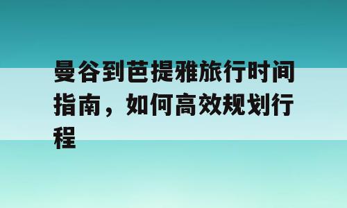 曼谷到芭提雅旅行时间指南，如何高效规划行程