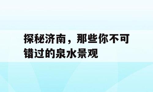 探秘济南，那些你不可错过的泉水景观