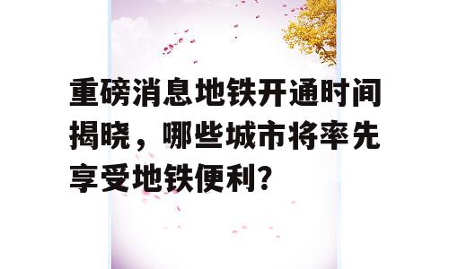 重磅消息地铁开通时间揭晓，哪些城市将率先享受地铁便利？