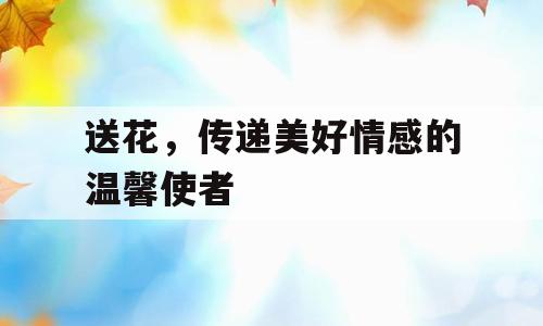 送花，传递美好情感的温馨使者