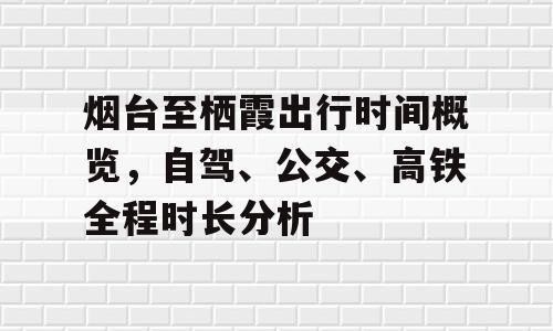 烟台至栖霞出行时间概览，自驾、公交、高铁全程时长分析