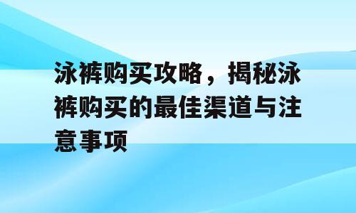 泳裤购买攻略，揭秘泳裤购买的最佳渠道与注意事项