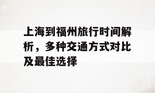 上海到福州旅行时间解析，多种交通方式对比及最佳选择