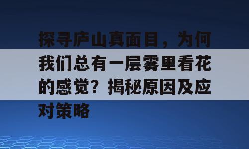 探寻庐山真面目，为何我们总有一层雾里看花的感觉？揭秘原因及应对策略