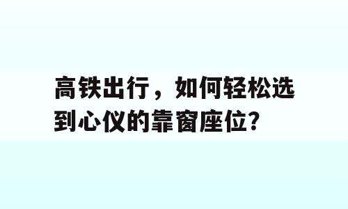 高铁出行，如何轻松选到心仪的靠窗座位？