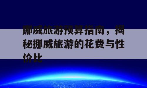 挪威旅游预算指南，揭秘挪威旅游的花费与性价比