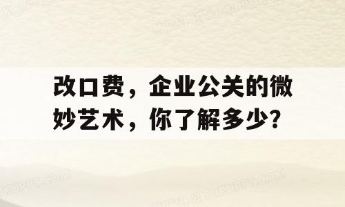 改口费，企业公关的微妙艺术，你了解多少？