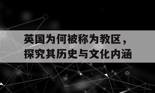 英国为何被称为教区，探究其历史与文化内涵