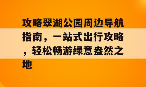 攻略翠湖公园周边导航指南，一站式出行攻略，轻松畅游绿意盎然之地