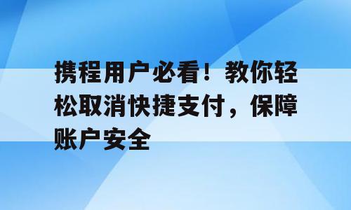 携程用户必看！教你轻松取消快捷支付，保障账户安全