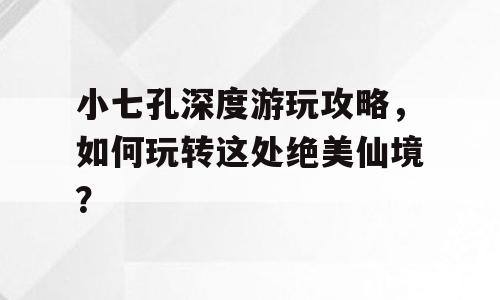 小七孔深度游玩攻略，如何玩转这处绝美仙境？