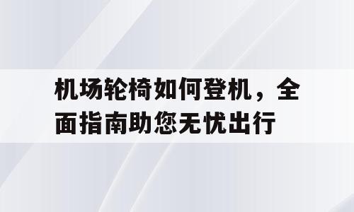 机场轮椅如何登机，全面指南助您无忧出行