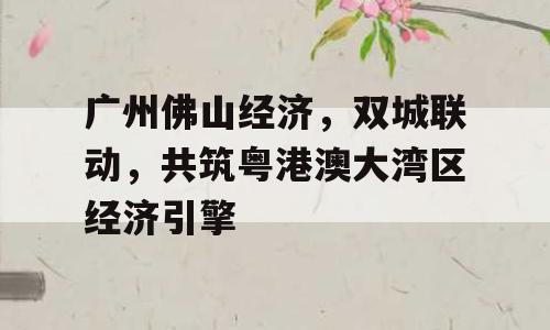 广州佛山经济，双城联动，共筑粤港澳大湾区经济引擎