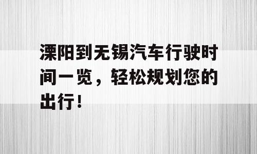 溧阳到无锡汽车行驶时间一览，轻松规划您的出行！
