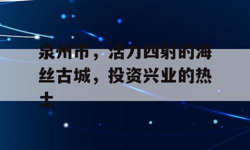 泉州市，活力四射的海丝古城，投资兴业的热土