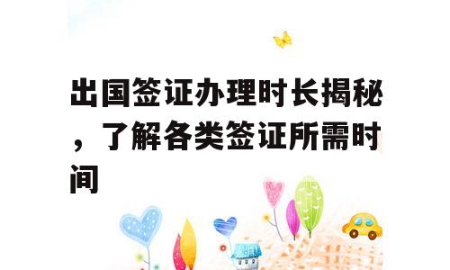 出国签证办理时长揭秘，了解各类签证所需时间