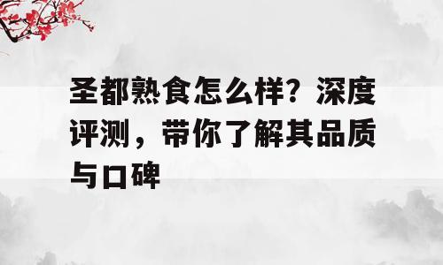 圣都熟食怎么样？深度评测，带你了解其品质与口碑
