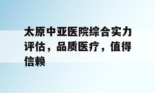 太原中亚医院综合实力评估，品质医疗，值得信赖