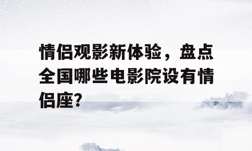 情侣观影新体验，盘点全国哪些电影院设有情侣座？