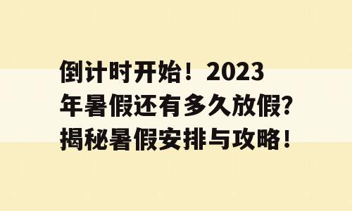 倒计时开始！2023年暑假还有多久放假？揭秘暑假安排与攻略！
