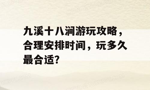 九溪十八涧游玩攻略，合理安排时间，玩多久最合适？
