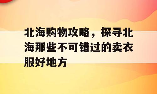 北海购物攻略，探寻北海那些不可错过的卖衣服好地方