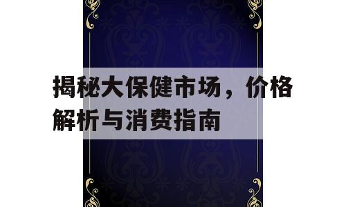 揭秘大保健市场，价格解析与消费指南