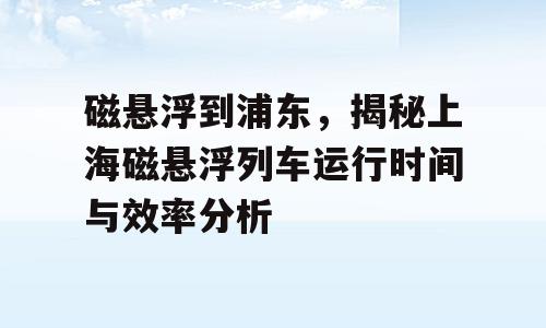 磁悬浮到浦东，揭秘上海磁悬浮列车运行时间与效率分析
