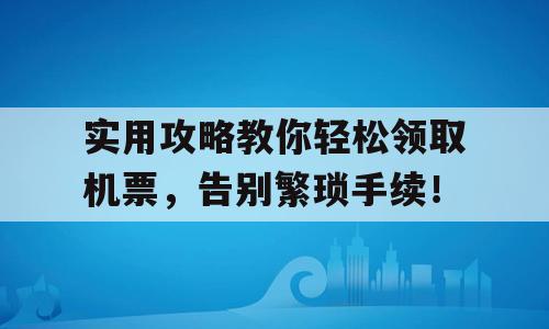 实用攻略教你轻松领取机票，告别繁琐手续！