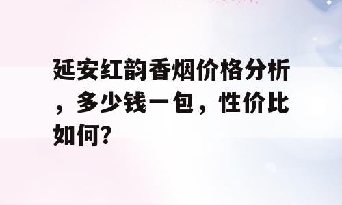 延安红韵香烟价格分析，多少钱一包，性价比如何？