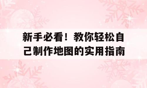 新手必看！教你轻松自己制作地图的实用指南
