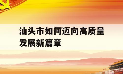 汕头市如何迈向高质量发展新篇章