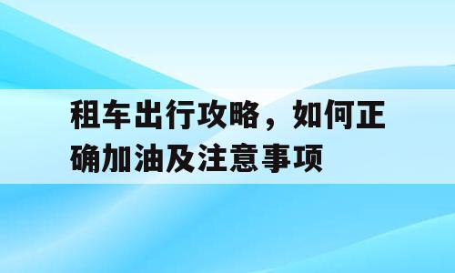 租车出行攻略，如何正确加油及注意事项