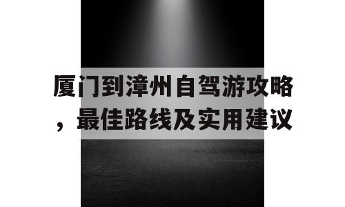 厦门到漳州自驾游攻略，最佳路线及实用建议