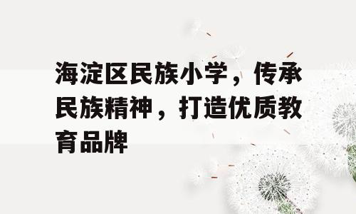 海淀区民族小学，传承民族精神，打造优质教育品牌