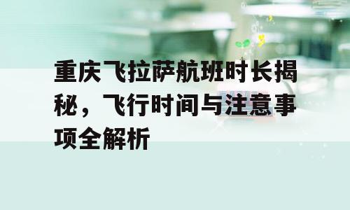 重庆飞拉萨航班时长揭秘，飞行时间与注意事项全解析