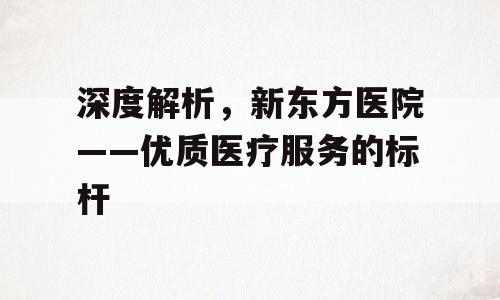 深度解析，新东方医院——优质医疗服务的标杆