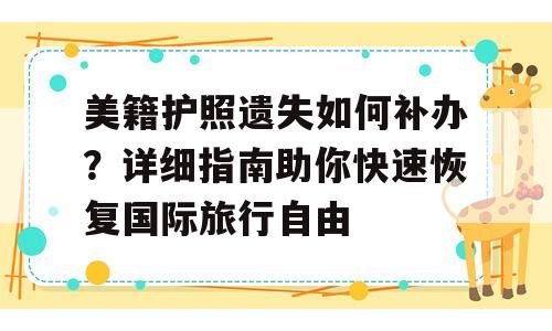 美籍护照遗失如何补办？详细指南助你快速恢复国际旅行自由