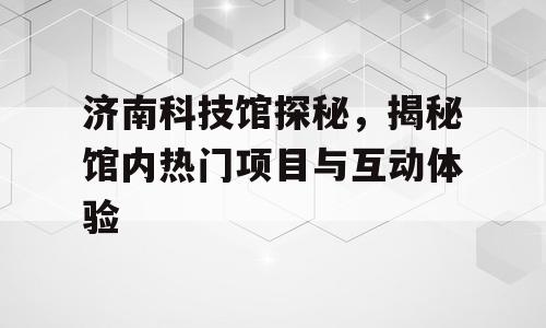 济南科技馆探秘，揭秘馆内热门项目与互动体验